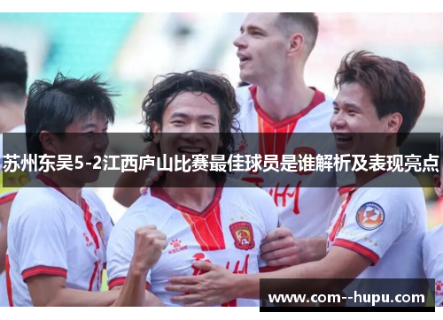 苏州东吴5-2江西庐山比赛最佳球员是谁解析及表现亮点 苏州东吴5-2江西庐山比赛最佳球员是谁解析及表现亮点