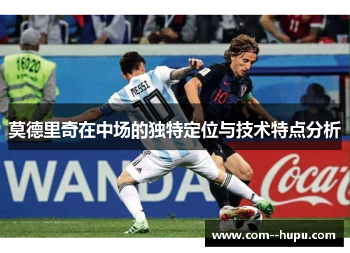 莫德里奇在中场的独特定位与技术特点分析 莫德里奇在中场的独特定位与技术特点分析