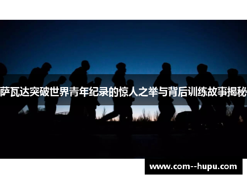 萨瓦达突破世界青年纪录的惊人之举与背后训练故事揭秘