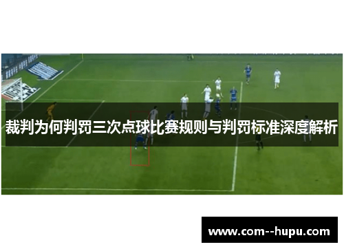 裁判为何判罚三次点球比赛规则与判罚标准深度解析 裁判为何判罚三次点球比赛规则与判罚标准深度解析