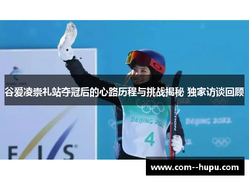 谷爱凌崇礼站夺冠后的心路历程与挑战揭秘 独家访谈回顾