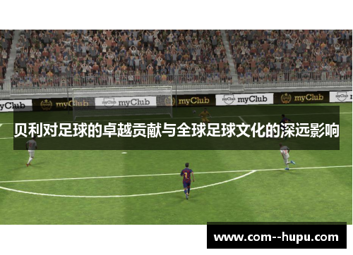 贝利对足球的卓越贡献与全球足球文化的深远影响