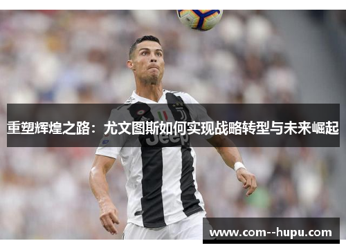 重塑辉煌之路:尤文图斯如何实现战略转型与未来崛起 重塑辉煌之路:尤文图斯如何实现战略转型与未来崛起