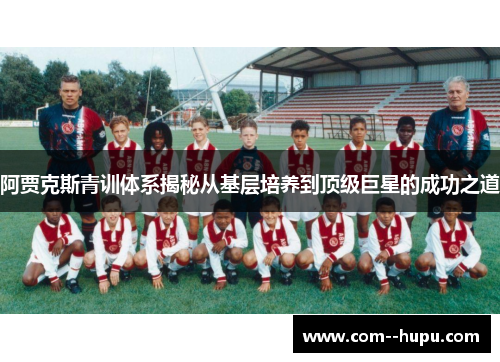 阿贾克斯青训体系揭秘从基层培养到顶级巨星的成功之道