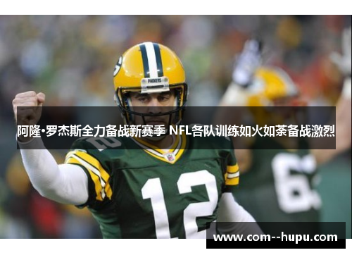 阿隆·罗杰斯全力备战新赛季 NFL各队训练如火如荼备战激烈