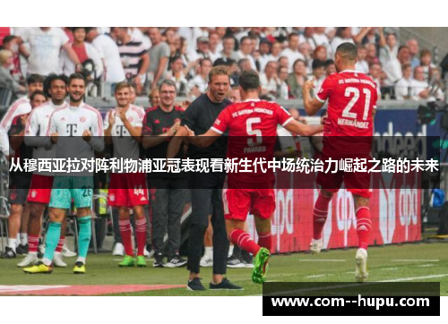 从穆西亚拉对阵利物浦亚冠表现看新生代中场统治力崛起之路的未来
