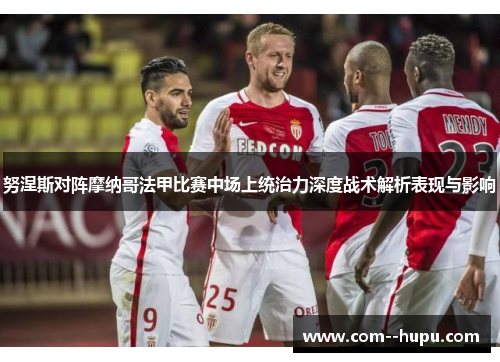 努涅斯对阵摩纳哥法甲比赛中场上统治力深度战术解析表现与影响