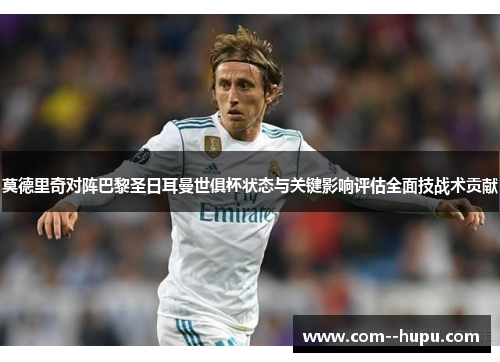 莫德里奇对阵巴黎圣日耳曼世俱杯状态与关键影响评估全面技战术贡献 莫德里奇对阵巴黎圣日耳曼世俱杯状态与关键影响评估全面技战术贡献