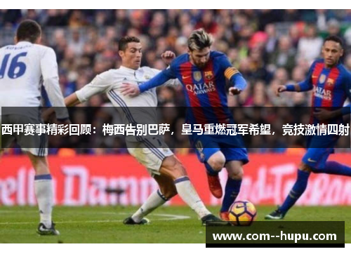西甲赛事精彩回顾:梅西告别巴萨,皇马重燃冠军希望,竞技激情四射 西甲赛事精彩回顾:梅西告别巴萨,皇马重燃冠军希望,竞技激情四射