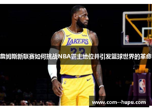 詹姆斯新联赛如何挑战NBA霸主地位并引发篮球世界的革命
