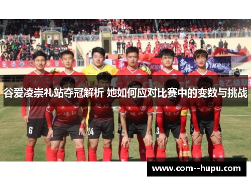 谷爱凌崇礼站夺冠解析 她如何应对比赛中的变数与挑战