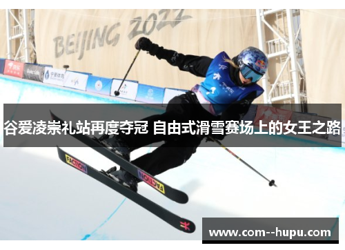 谷爱凌崇礼站再度夺冠 自由式滑雪赛场上的女王之路