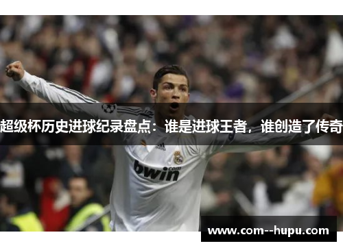 超级杯历史进球纪录盘点:谁是进球王者,谁创造了传奇 超级杯历史进球纪录盘点:谁是进球王者,谁创造了传奇