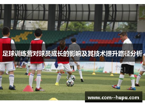 足球训练营对球员成长的影响及其技术提升路径分析 足球训练营对球员成长的影响及其技术提升路径分析
