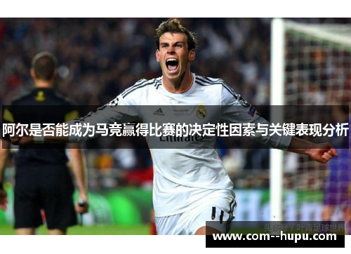 阿尔是否能成为马竞赢得比赛的决定性因素与关键表现分析 阿尔是否能成为马竞赢得比赛的决定性因素与关键表现分析