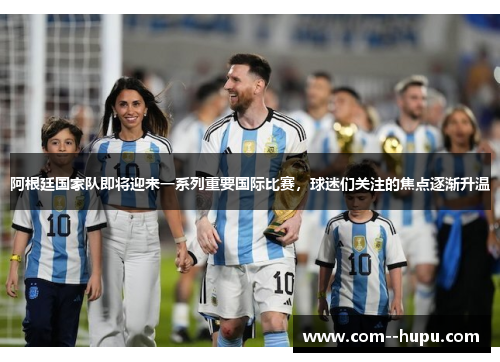 阿根廷国家队即将迎来一系列重要国际比赛，球迷们关注的焦点逐渐升温