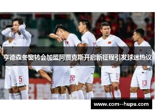 亨德森冬窗转会加盟阿贾克斯开启新征程引发球迷热议