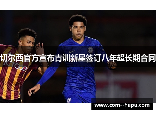 切尔西官方宣布青训新星签订八年超长期合同
