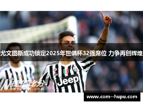 尤文图斯成功锁定2025年世俱杯32强席位 力争再创辉煌
