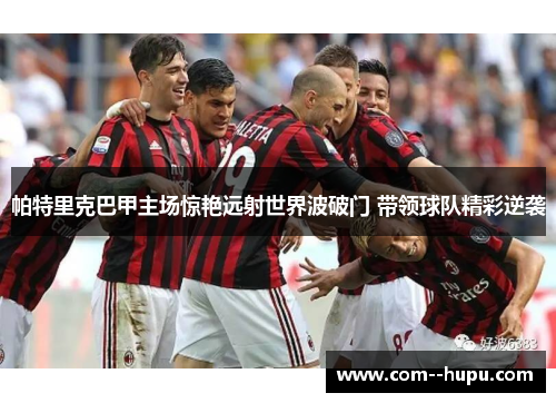 帕特里克巴甲主场惊艳远射世界波破门 带领球队精彩逆袭 帕特里克巴甲主场惊艳远射世界波破门 带领球队精彩逆袭