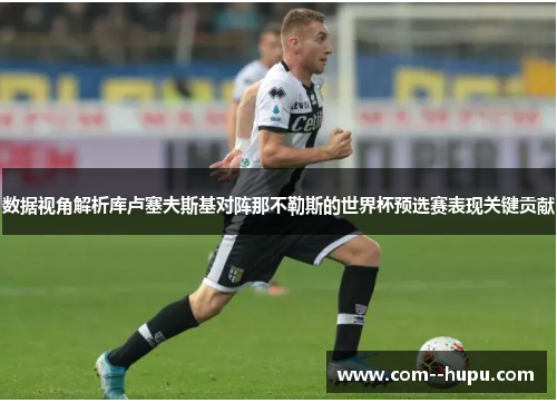 数据视角解析库卢塞夫斯基对阵那不勒斯的世界杯预选赛表现关键贡献