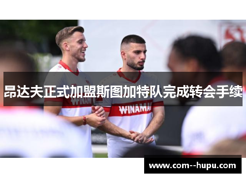 昂达夫正式加盟斯图加特队完成转会手续 昂达夫正式加盟斯图加特队完成转会手续