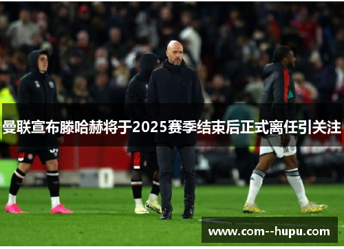 曼联宣布滕哈赫将于2025赛季结束后正式离任引关注 曼联宣布滕哈赫将于2025赛季结束后正式离任引关注
