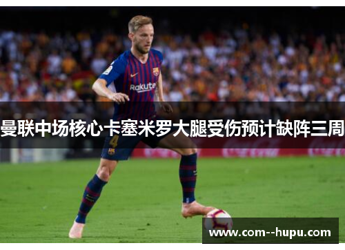 曼联中场核心卡塞米罗大腿受伤预计缺阵三周