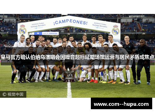 皇马官方确认伯纳乌演唱会因噪音超标延期场馆运营与居民矛盾成焦点 皇马官方确认伯纳乌演唱会因噪音超标延期场馆运营与居民矛盾成焦点
