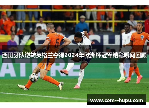 西班牙队逆转英格兰夺得2024年欧洲杯冠军精彩瞬间回顾 西班牙队逆转英格兰夺得2024年欧洲杯冠军精彩瞬间回顾