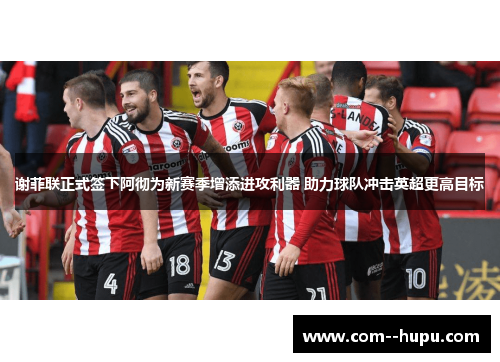 谢菲联正式签下阿彻为新赛季增添进攻利器 助力球队冲击英超更高目标