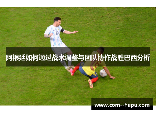 阿根廷如何通过战术调整与团队协作战胜巴西分析 阿根廷如何通过战术调整与团队协作战胜巴西分析
