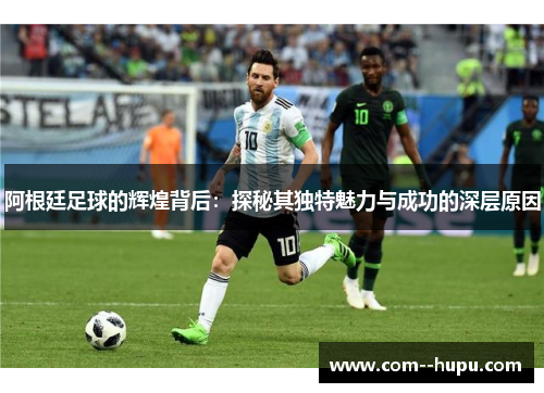 阿根廷足球的辉煌背后:探秘其独特魅力与成功的深层原因 阿根廷足球的辉煌背后:探秘其独特魅力与成功的深层原因