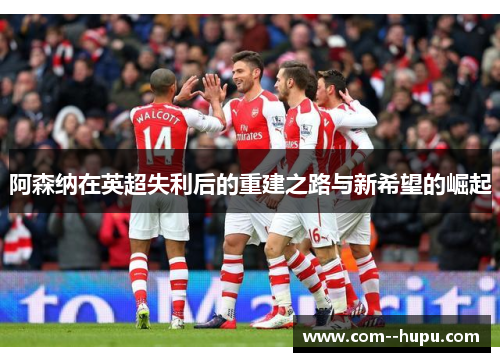 阿森纳在英超失利后的重建之路与新希望的崛起