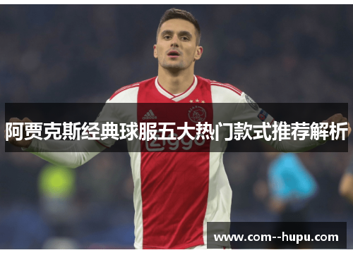 阿贾克斯经典球服五大热门款式推荐解析
