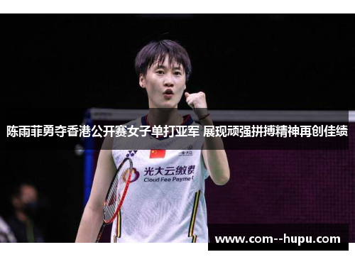陈雨菲勇夺香港公开赛女子单打亚军 展现顽强拼搏精神再创佳绩