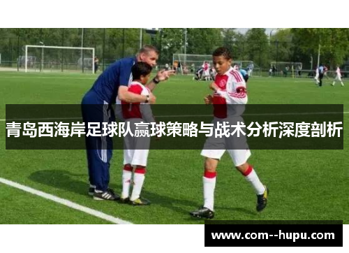 青岛西海岸足球队赢球策略与战术分析深度剖析