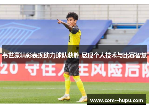 韦世豪精彩表现助力球队获胜 展现个人技术与比赛智慧