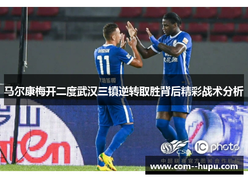 马尔康梅开二度武汉三镇逆转取胜背后精彩战术分析