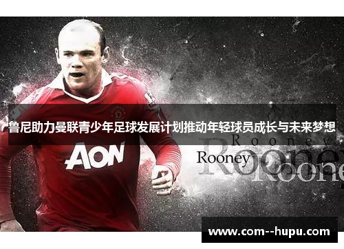 鲁尼助力曼联青少年足球发展计划推动年轻球员成长与未来梦想