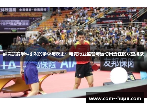 魏震禁赛事件引发的争议与反思：电竞行业监管与运动员责任的双重挑战