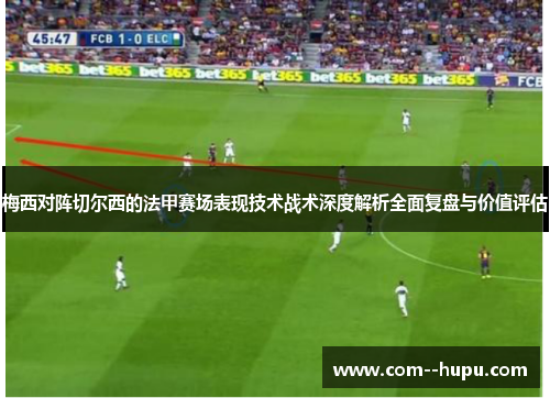 梅西对阵切尔西的法甲赛场表现技术战术深度解析全面复盘与价值评估