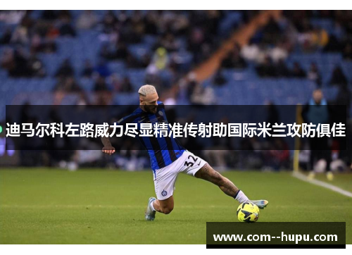 迪马尔科左路威力尽显精准传射助国际米兰攻防俱佳 迪马尔科左路威力尽显精准传射助国际米兰攻防俱佳