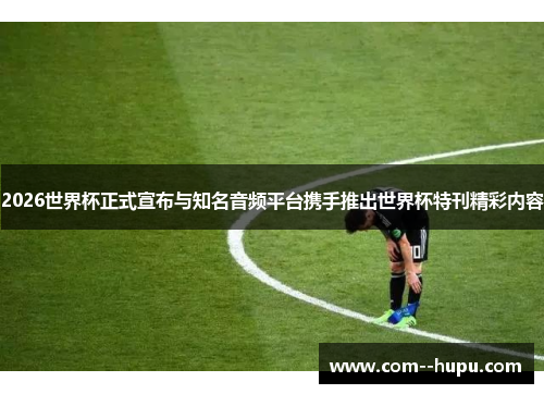 2026世界杯正式宣布与知名音频平台携手推出世界杯特刊精彩内容