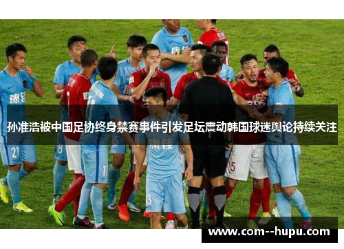 孙准浩被中国足协终身禁赛事件引发足坛震动韩国球迷舆论持续关注 孙准浩被中国足协终身禁赛事件引发足坛震动韩国球迷舆论持续关注