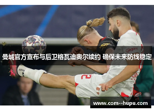 曼城官方宣布与后卫格瓦迪奥尔续约 确保未来防线稳定