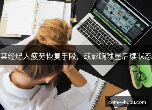 某经纪人疲劳恢复手段,或影响球星后续状态 某经纪人疲劳恢复手段,或影响球星后续状态