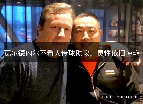 瓦尔德内尔不看人传球助攻,灵性依旧惊艳 瓦尔德内尔不看人传球助攻,灵性依旧惊艳