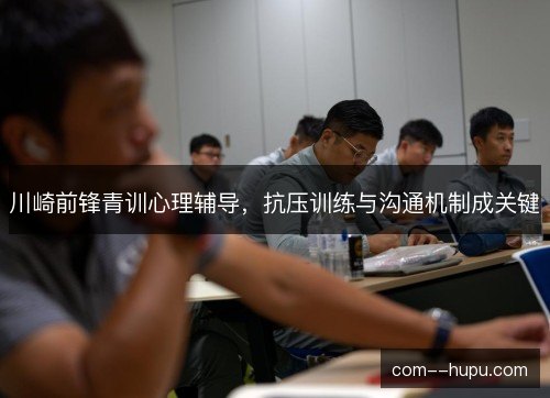 川崎前锋青训心理辅导，抗压训练与沟通机制成关键