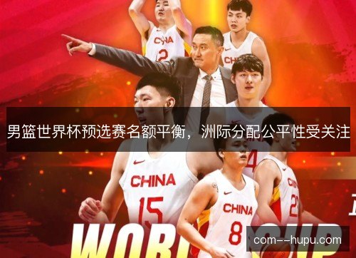 男篮世界杯预选赛名额平衡,洲际分配公平性受关注 男篮世界杯预选赛名额平衡,洲际分配公平性受关注